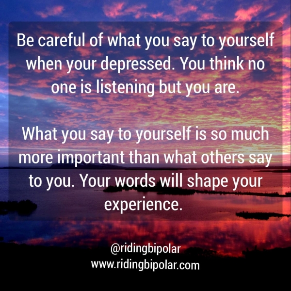 7a Be careful. of what you say to yourself ® when your depressed. You think no s OTS listening Tee = Ds | eee id i Pe i = mee important ‘than what others sat to you. Your words will shape ra experience. @ridingbipolar www.ridingbipolar.com