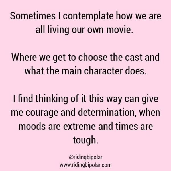 Sometimes | contemplate how we are all living our own movie. Where we get to choose the cast and what the main character does. | find thinking of it this way can give me courage and determination, when moods are extreme and times are tough. @ridingbipolar www.ridingbipolar.com