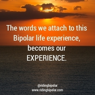 The words we attach to this Bipolar life experience, becomes our EXPERIENCE. Ts PO eo