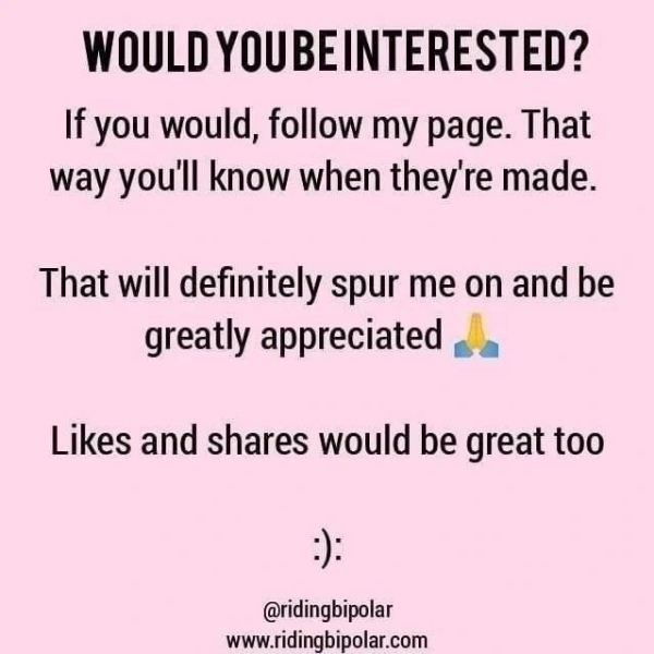 WOULD YOUBEINTERESTED? If you would, follow my page. That way you'll know when they're made. That will definitely spur me on and be greatly appreciated .. . Likes and shares would be great too @ridingbipolar www.ridingbipolar.com
