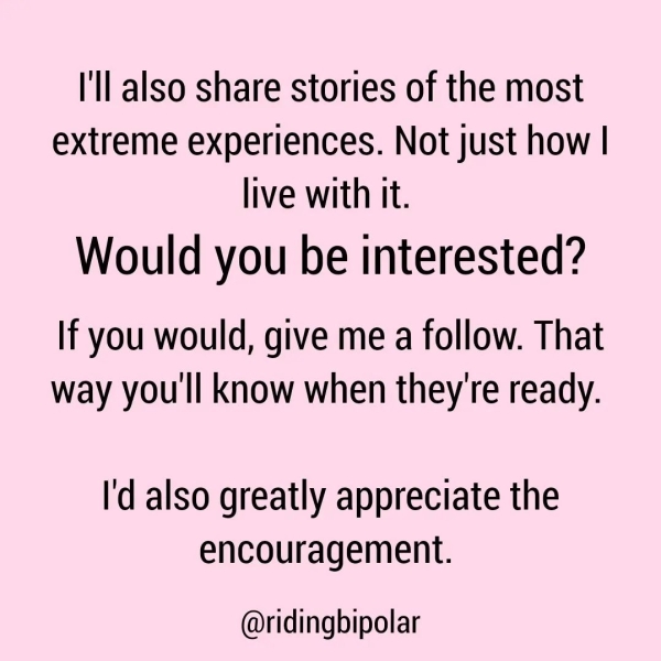 I'll also share stories of the most extreme experiences. Not just how | live with it. Would you be interested? If you would, give me a follow. That way you'll know when they're ready. I'd also greatly appreciate the encouragement. @ridingbipolar