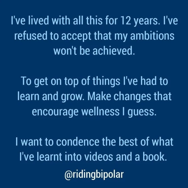 refused to accept that my ambitions CON Oca oN CA oO 8 To get on top of things I've had to learn and grow. Make changes that encourage wellness | guess. | want to condence the best of what I've learnt into videos and a book. @ridingbipolar