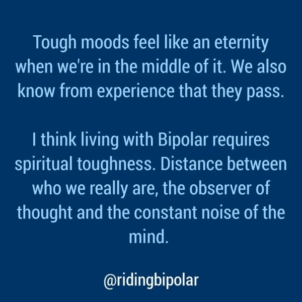 Tough moods feel like an eternity when we're in the middle of it. We also know from experience that they pass. | think living with Bipolar requires spiritual toughness. Distance between who we really are, the observer of thought and the constant noise of the LF @ridingbipolar