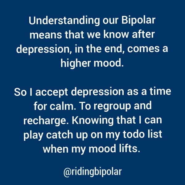 Understanding our Bipolar MSEISMU a ee ON are LLL depression, in the end, comes a higher mood. So | accept depression as a time for calm. To regroup and recharge. Knowing that | can play catch up on my todo list when my mood lifts. @ridingbipolar