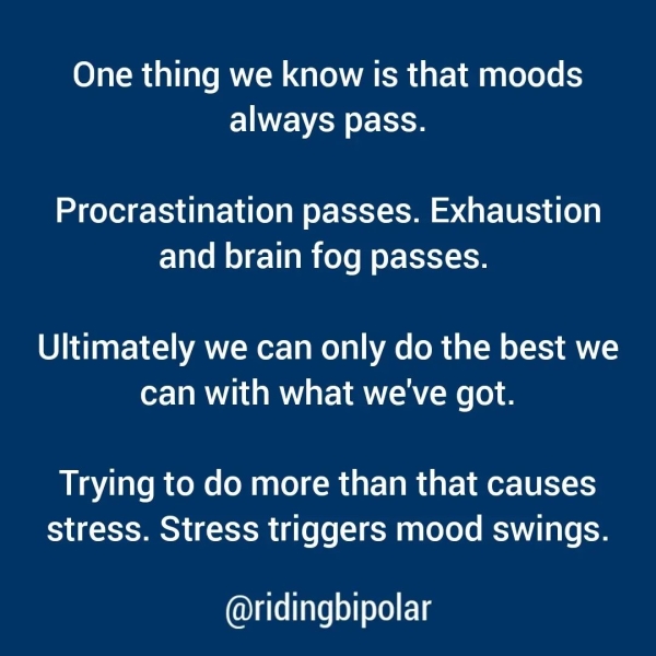 One thing we know is that moods always pass. Procrastination passes. Exhaustion and brain fog passes. Ultimately we can only do the best we can with what we've got. Trying to do more than that causes stress. Stress triggers mood swings. @ridingbipolar