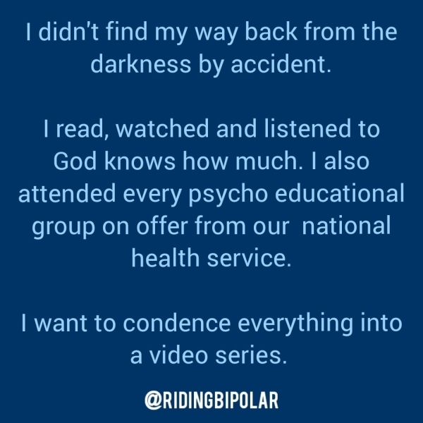 | didn't find my way back from the darkness by accident. | read, watched and listened to God knows how much. | also attended every psycho educational group on offer from our national health service. | want to condence everything into a video series. er TTT