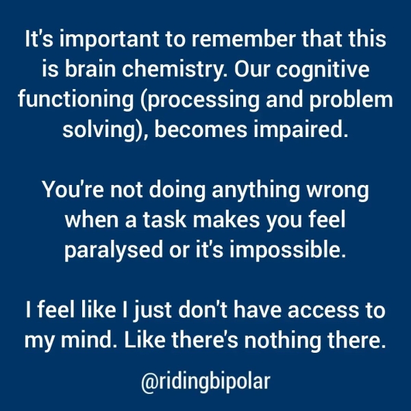 It's important to remember that this is brain chemistry. Our cognitive functioning (processing and problem solving), becomes impaired. You're not doing anything wrong when a task makes you feel paralysed or it's impossible. | feel like | just don't have access to my mind. Like there's nothing there. @ridingbipolar