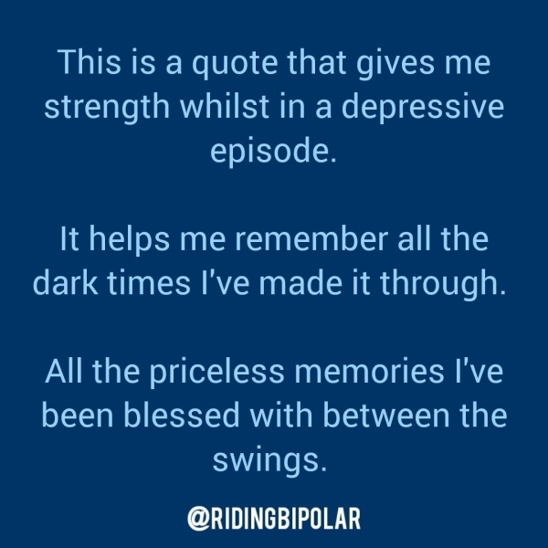 This is a quote that gives me strength whilst in a depressive episode. It helps me remember all the dark times I've made it through. All the priceless memories I've been blessed with between the swings. er TN TT
