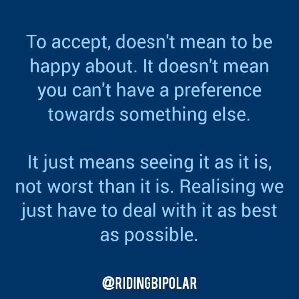 To accept, doesn't mean to be happy about. It doesn't mean you can't have a preference towards something else. It just means seeing it as it is, not worst than it is. Realising we just have to deal with it as best as possible. oN TOY