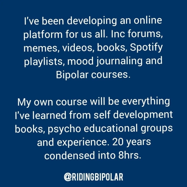 I've been developing an online platform for us all. Inc forums, memes, videos, books, Spotify playlists, mood journaling and Bipolar courses. My own course will be everything I've learned from self development books, psycho educational groups and experience. 20 years condensed into 8hrs. @RIDINGBIPOLAR