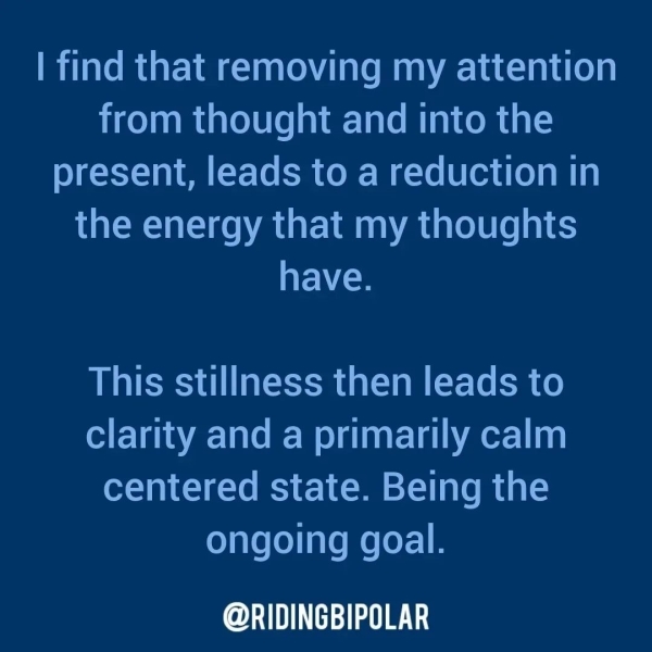 | find that removing my attention from thought and into the present, leads to a reduction in the energy that my thoughts have. This stillness then leads to clarity and a primarily calm centered state. Being the ongoing goal. @RIDINGBIPOLAR