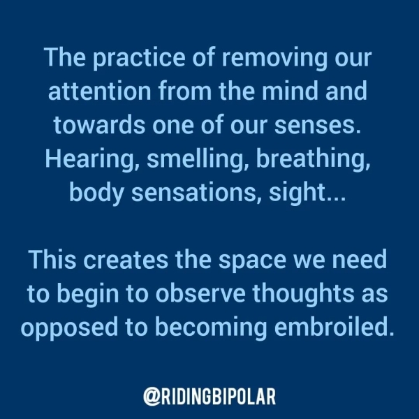 The practice of removing our attention from the mind and towards one of our senses. Hearing, smelling, breathing, body sensations, sight... This creates the space we need to begin to observe thoughts as opposed to becoming embroiled. er TT