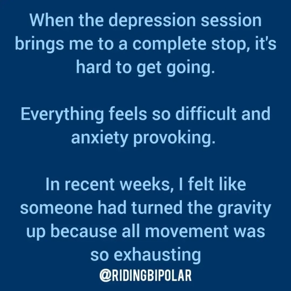 When the depression session brings me to a complete stop, it's hard to get going. Everything feels so difficult and anxiety provoking. In recent weeks, | felt like someone had turned the gravity up because all movement was so exhausting @RIDINGBIPOLAR