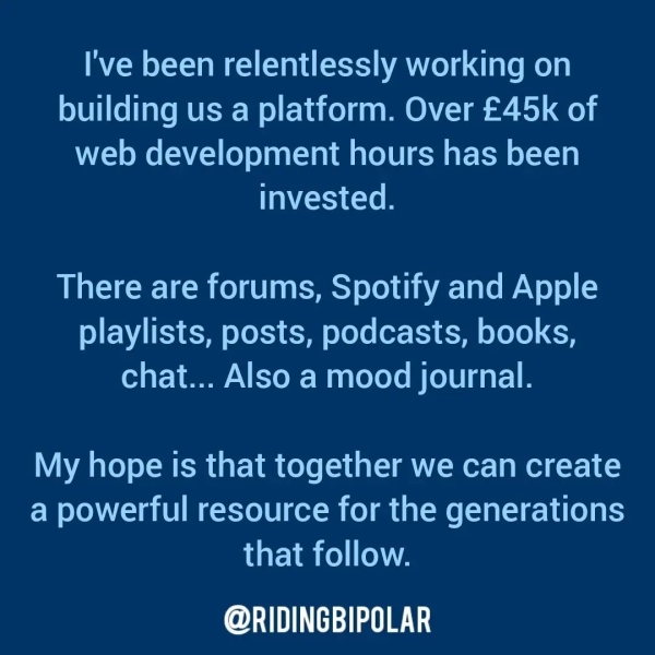 I've been relentlessly working on building us a platform. Over £45k of web development hours has been invested. There are forums, Spotify and Apple playlists, posts, podcasts, books, chat... Also a mood journal. My hope is that together we can create a powerful resource for the generations that follow. er TTT