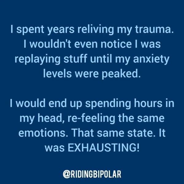 | spent years reliving my trauma. | wouldn't even notice | was replaying stuff until my anxiety levels were peaked. | would end up spending hours in my head, re-feeling the same emotions. That same state. It was EXHAUSTING! @RIDINGBIPOLAR
