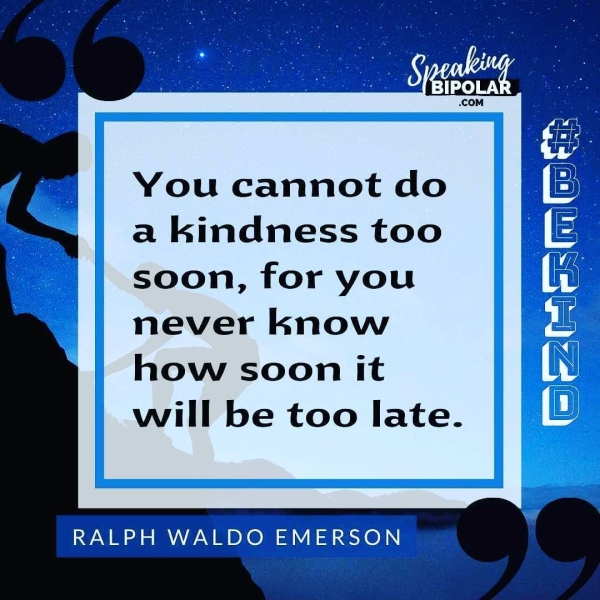 You cannot do a kindness too soon, for you never know how soon it will be too late. RALPH WALDO EMERSON