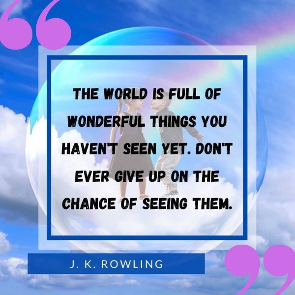 | | THE WORLD IS FULL OF WONDERFUL THINGS YOU HAVENT SEEN YET. DONT EVER GIVE UP ON THE | CHANCE OF SEEING THEM. |