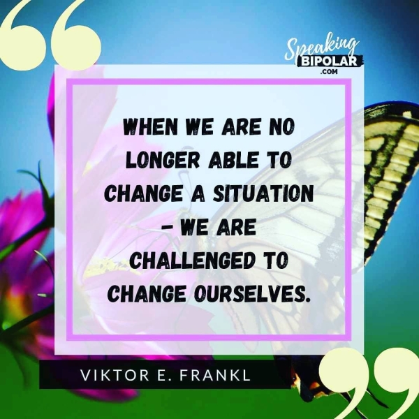 | WHEN WE ARE NO LONGER ABLE TO CHANGE A SITUATION - WE ARE CHALLENGED TO CHANGE OURSELVES. VIKTOR E. FRANKL