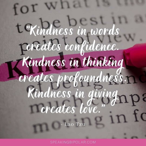 "Kindness in words creates confidence. — Kindness in thinkin creates profoundness. Kindness in eT creates love.” - Lao Tzu