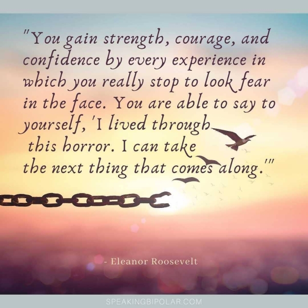 ’ ; ou gain strength, courage, -_ ™ confidence by every experience in which you really stop to look fear in the face. You are able to say to yourself, ‘I lived through this borror. | can take »~ the next thing that comes-along."" =a