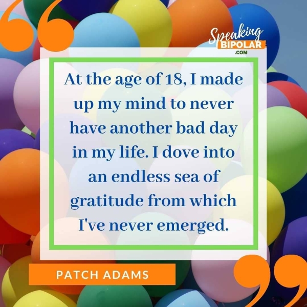 At the age of 18, I made up my mind to never have another bad day in my life. I dove into an endless sea of gratitude from which I've never emerged.