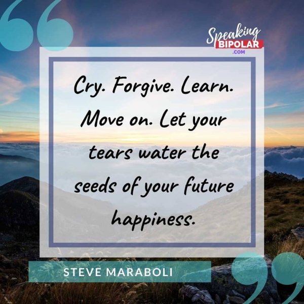 Cry. Forgive. Learn. Move on. Let your teare water the