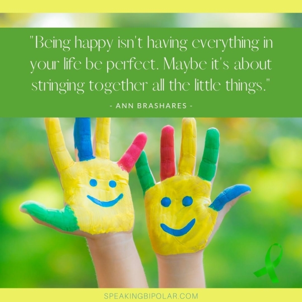 “Being happy isn’t having everything in your life be perfect. Maybe it’s about stringing together all the little things.’ SAN N eod ee EA SPEAKINGBIPOLAR.COM.