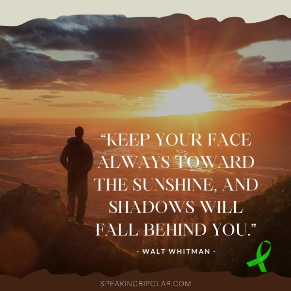 “KEEP YOUR FACE ALWAYS POWARD THE SUNSHINE, AND SHADOWS WILL FALL-BEHIND YOU.” - WALT WHITMAN - SPEAKINGBIPOLAR.COM