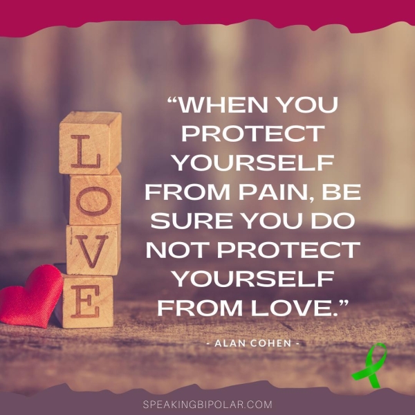 AVHEN YOU PROTECT YOURSELF FROM PAIN, BE SURE YOU DO NOT PROTECT YOURSELF FROM LOVE.” - ALAN. COHEN - SPEAKINGBIPOLAR.COM