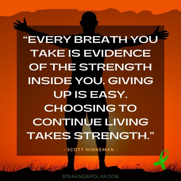 “EVERY BREATH YOU TAKE IS EVIDENCE OF THE STRENGTH INSIDE YOU. GIVING UP IS EASY. CHOOSING TO CONTINUE LIVING TAKES STRENGTH.” - SCOTT NINNEMAN - ;