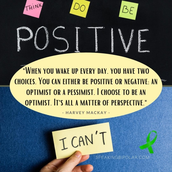 “WHEN YOU WAKE UP EVERY DAY. YOU HAVE TWO CHOICES. YOU CAN EITHER BE POSITIVE OR NEGATIVE: AN OPTIMIST OR A PESSIMIST. | CHOOSE TO BE AN OPTIMIST. IT'S ALL A MATTER OF PERSPECTIVE." - HARVEY MACKAY - SPEAKINGBIPOLAR COM