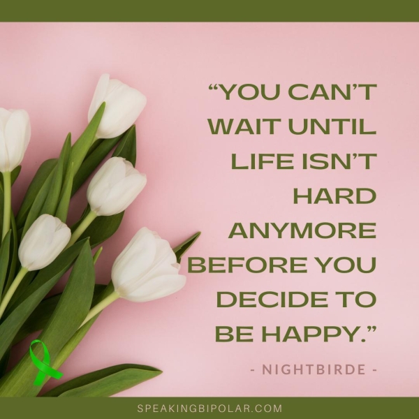 “YOU CAN’T WAIT UNTIL LIFE ISN’T HARD ANYMORE Werore YOU DECIDE TO BE HAPPY.” SPEAKINGBIPOLAR.COM
