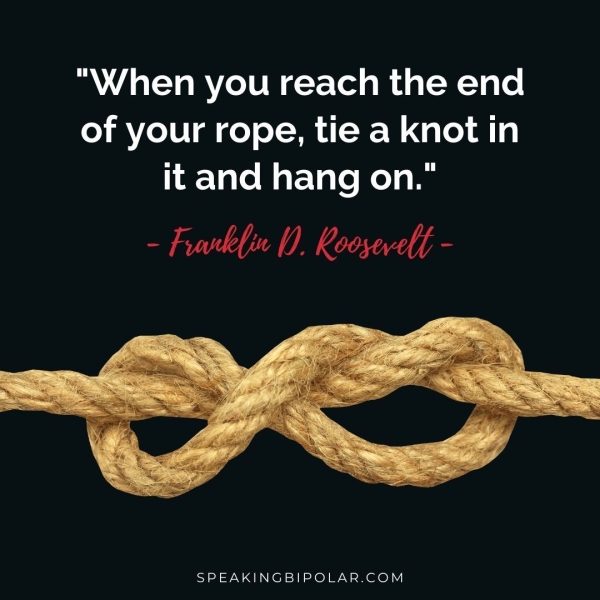 “When you reach the end of your rope, tie a knot in it and hang on." - Frarkin 0. Roosevelt - SPEAKINGBIPOLAR.COM