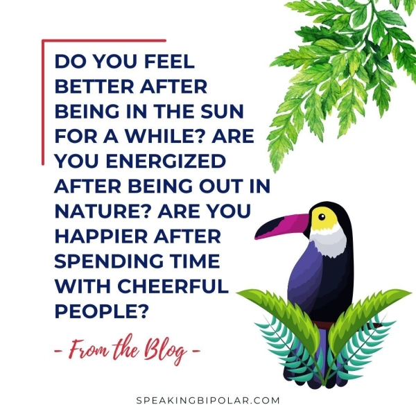BETTER AFTER BEING IN THE SUN FOR A WHILE? ARE YOU ENERGIZED AFTER BEING OUT IN NATURE? ARE YOU HAPPIER AFTER SPENDING TIME WITH CHEERFUL PEOPLE? - From the Blog - SPEAKINGBIPOLAR.COM