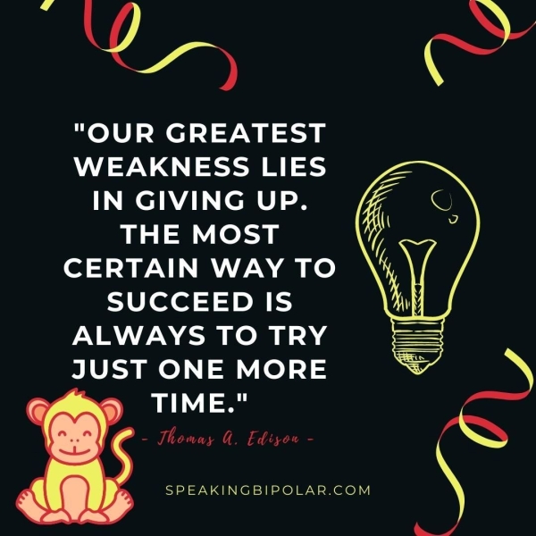 aoa "OUR GREATEST WEAKNESS LIES IN GIVING UP. THE MOST CERTAIN WAY TO SUCCEED IS ALWAYS TO TRY JUST ONE MORE TIME." me TTT ee oe SE fy it i yt SPEAKINGBIPOLAR.COM