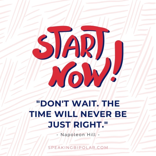 AR shy "DON'T WAIT. THE TIME WILL NEVER BE JUST RIGHT." - Napoleon Hill - SPEAKINGBIPOLAR.COM