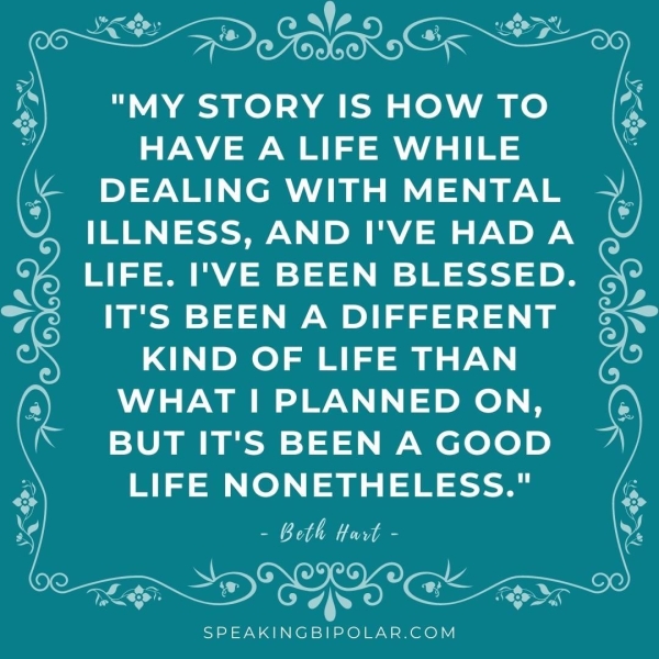 "MY STORY IS HOW TO HAVE A LIFE WHILE DEALING WITH MENTAL ILLNESS, AND I'VE HADA LIFE. I'VE BEEN BLESSED. IT'S BEEN A DIFFERENT KIND OF LIFE THAN WHAT I PLANNED ON, BUT IT'S BEEN A GOOD te CO) a a CT a i» x + ogo! EC ae SPEAKINGBIPOLAR.COM
