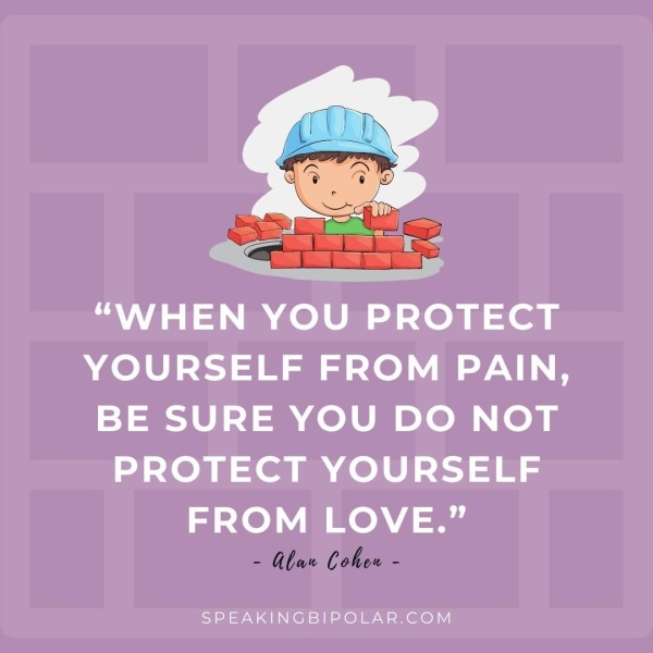 “WHEN YOU PROTECT YOURSELF FROM PAIN, BE SURE YOU DO NOT PROTECT YOURSELF FROM LOVE.” SPEAKINGBIPOLAR.COM