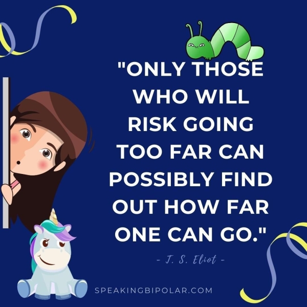 veaueer’,* "ONLY THOSE WHO WILL ~~ RISK GOING TOO FAR CAN POSSIBLY FIND OUT HOW FAR ONE CAN GO." - J. S. Eliot - » § SPEAKINGBIPOLAR.COM