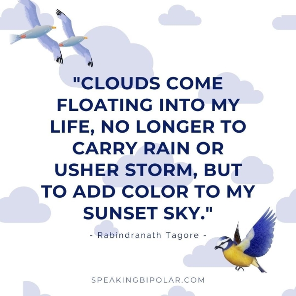 cS "CLOUDS COME FLOATING INTO MY LIFE, NO LONGER TO CARRY RAIN OR USHER STORM, BUT TO ADD COLOR TO MY SUNSET SKY." - Rabindranath Tagore- 6. é SPEAKINGBIPOLAR.COM