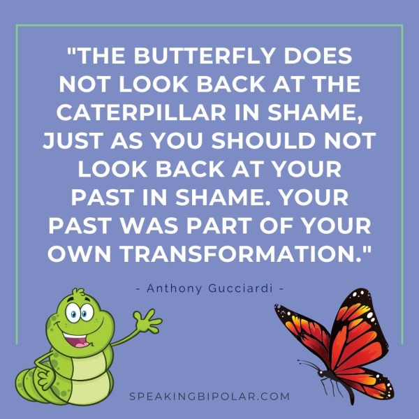 NOT LOOK BACK AT THE OF ee Na JUST AS YOU SHOULD NOT LOOK BACK AT YOUR PAST IN SHAME. YOUR PAST WAS PART OF YOUR OWN TRANSFORMATION." - Anthony Gucciardi - SPEAKINGBIPOLAR.COM