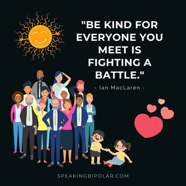 "BE KIND FOR EVERYONE YOU = = FIGHTING A BATTLE." - lan MacLaren - SPEAKINGBIPOLAR.COM