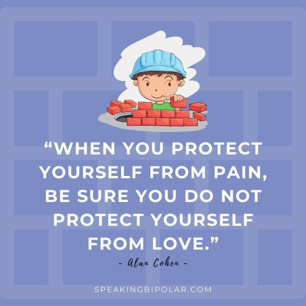 “WHEN YOU PROTECT YOURSELF FROM PAIN, BE SURE YOU DO NOT PROTECT YOURSELF FROM LOVE.” - Alan Cohen - SPEAKINGBIPOLAR.COM