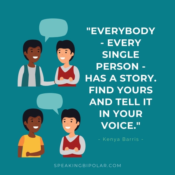 = "EVERYBODY - EVERY SINGLE PERSON - HAS A STORY. FIND YOURS AND TELL IT IN YOUR VOICE." a= a WV cess aa oan SPEAKINGBIPOLAR.COM