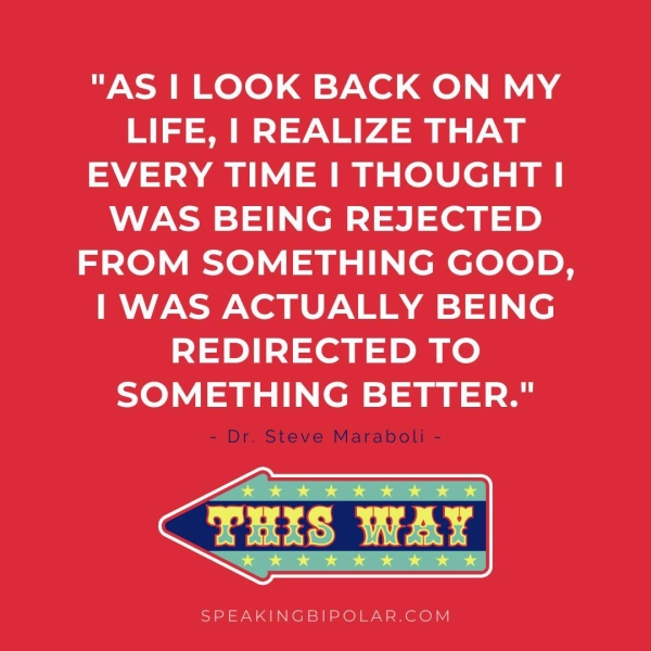 "AS | LOOK BACK ON MY ed ed 4 EVERY TIME | THOUGHT | WAS BEING REJECTED FROM SOMETHING GOOD, | WAS ACTUALLY BEING REDIRECTED TO SOMETHING BETTER." - Dr. Steve Maraboli - SPEAKINGBIPOLAR.COM
