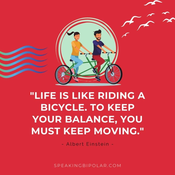 "LIFE IS LIKE RIDING A BICYCLE. TO KEEP YOUR BALANCE, YOU MUST KEEP MOVING." - Albert Einstein - SPEAKINGBIPOLAR.COM
