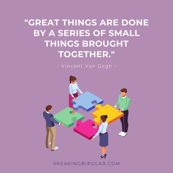 "GREAT THINGS ARE DONE BY A SERIES OF SMALL THINGS BROUGHT TOGETHER." - Vincent Van Gogh - SPEAKINGBIPOLAR.COM