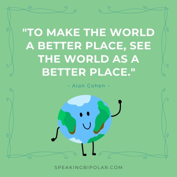 ~ "TO MAKE THE WORLD | _ A BETTER PLACE, SEE THE WORLD ASA BETTER PLACE." - Alan Cohen - SPEAKINGBIPOLAR.COM
