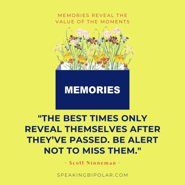 VALUE OF THE MOMENTS "THE BEST TIMES ONLY REVEAL THEMSELVES AFTER THEY’VE PASSED. BE ALERT NOT TO MISS THEM." - Scott Ninneman - SPEAKINGBIPOLAR.COM