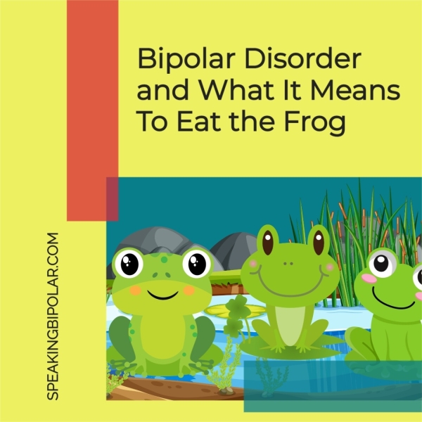 SPEAKINGBIPOLAR.COM Bipolar Disorder and What It Means To Eat the Frog